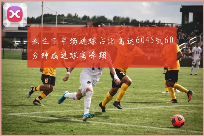 米兰下半场进球占比高达6045到60分钟成进球高峰期