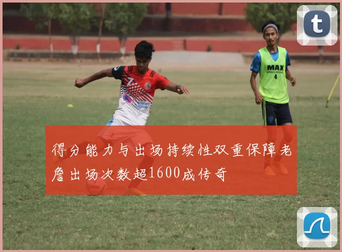 得分能力与出场持续性双重保障老詹出场次数超1600成传奇