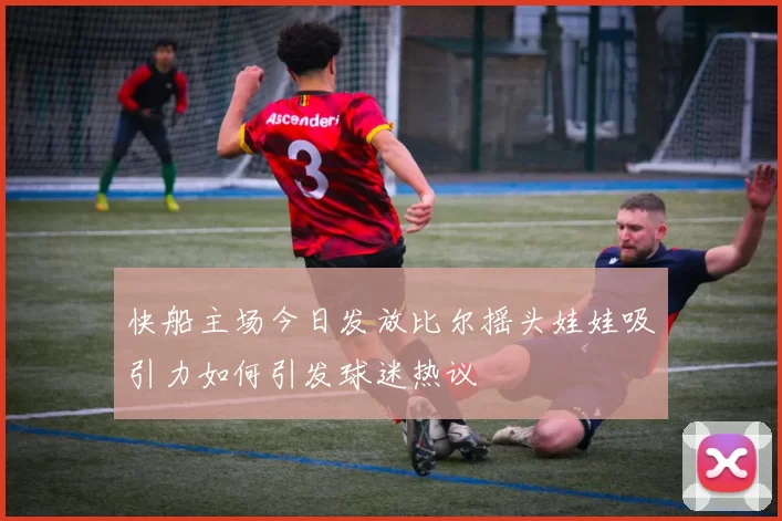 快船主场今日发放比尔摇头娃娃吸引力如何引发球迷热议