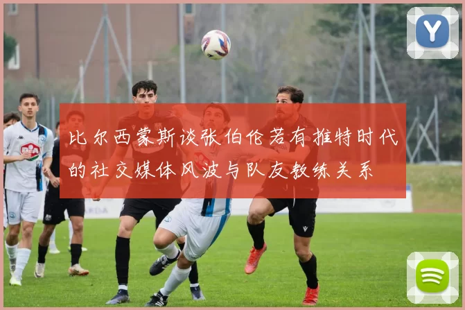 比尔西蒙斯谈张伯伦若有推特时代的社交媒体风波与队友教练关系
