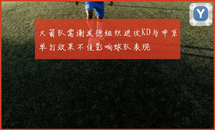 火箭队需谢泼德组织进攻KD与申京单打效果不佳影响球队表现