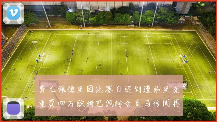 费兰佩德里因比赛日迟到遭弗里克重罚四万欧姆巴佩转会皇马传闻再起
