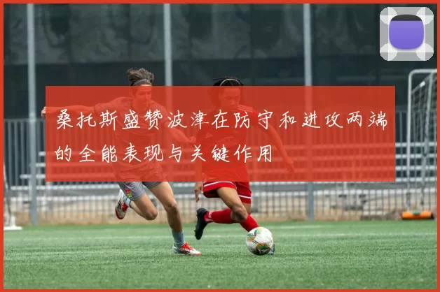 桑托斯盛赞波津在防守和进攻两端的全能表现与关键作用