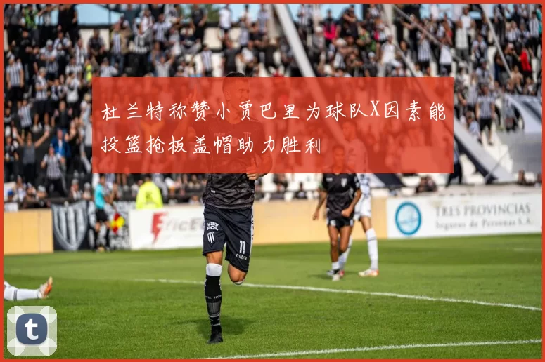 杜兰特称赞小贾巴里为球队X因素能投篮抢板盖帽助力胜利