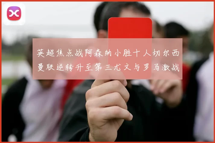 英超焦点战阿森纳小胜十人切尔西曼联逆转升至第三尤文与罗马激战平局