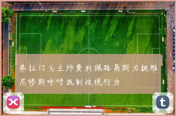 弗拉门戈主帅费利佩路易斯力挺维尼修斯呼吁抵制歧视行为