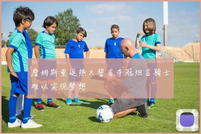 詹姆斯重返热火誓言夺冠坦言骑士难以实现梦想