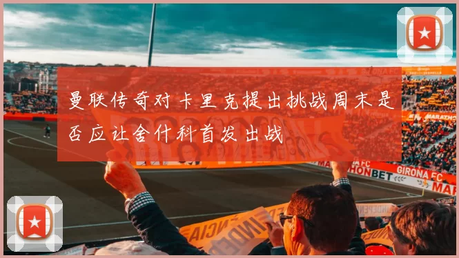 曼联传奇对卡里克提出挑战周末是否应让舍什科首发出战