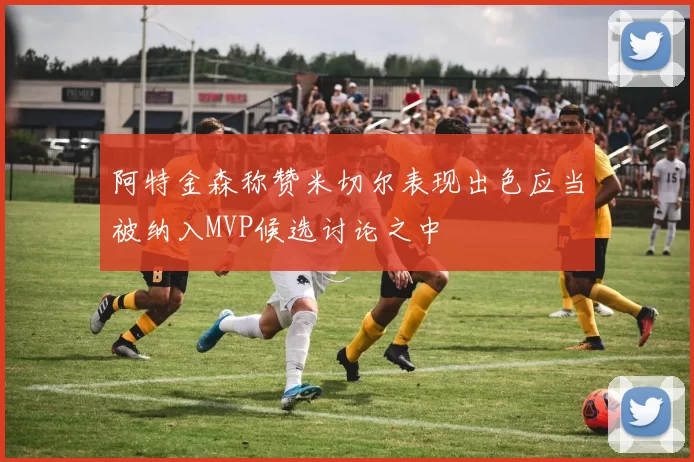 阿特金森称赞米切尔表现出色应当被纳入MVP候选讨论之中