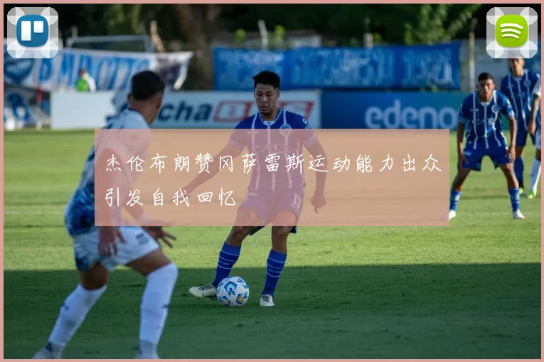 杰伦布朗赞冈萨雷斯运动能力出众引发自我回忆