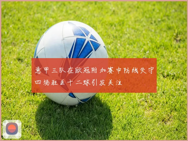 意甲三队在欧冠附加赛中防线失守四场狂丢十二球引发关注