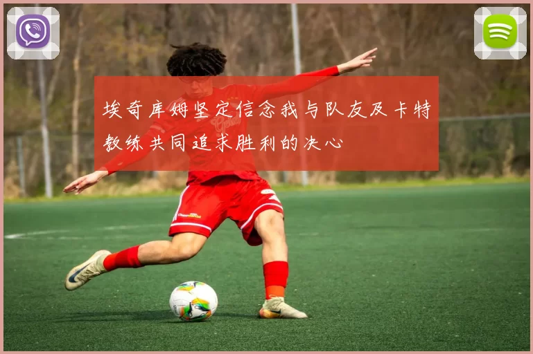 埃奇库姆坚定信念我与队友及卡特教练共同追求胜利的决心