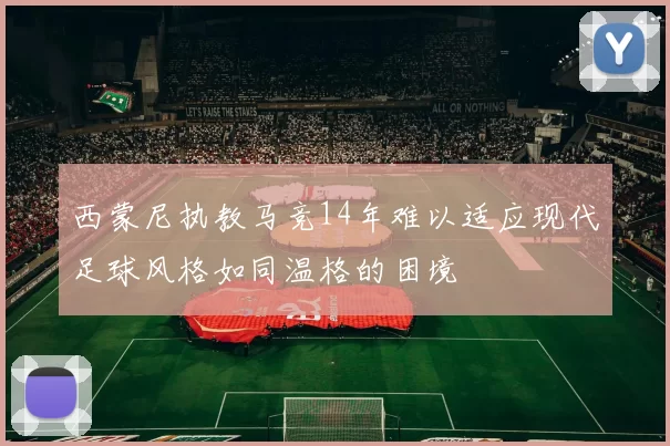 西蒙尼执教马竞14年难以适应现代足球风格如同温格的困境