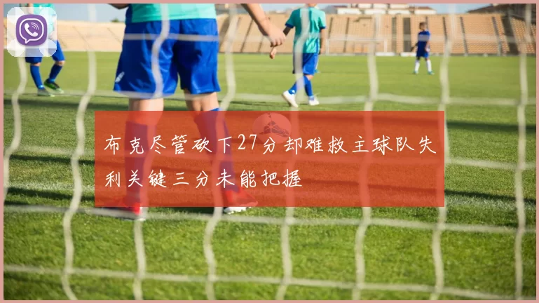 布克尽管砍下27分却难救主球队失利关键三分未能把握