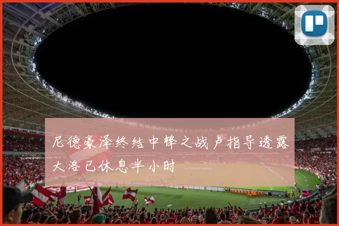 尼德豪泽终结中锋之战卢指导透露大洛已休息半小时