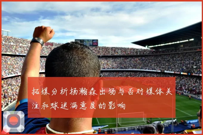 拓媒分析杨瀚森出场与否对媒体关注和球迷满意度的影响