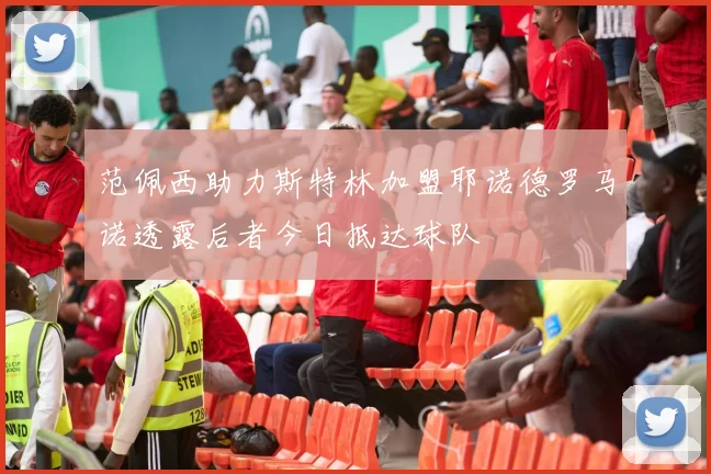 范佩西助力斯特林加盟耶诺德罗马诺透露后者今日抵达球队