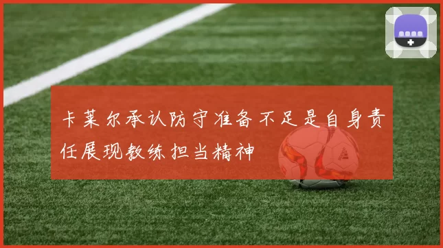 卡莱尔承认防守准备不足是自身责任展现教练担当精神
