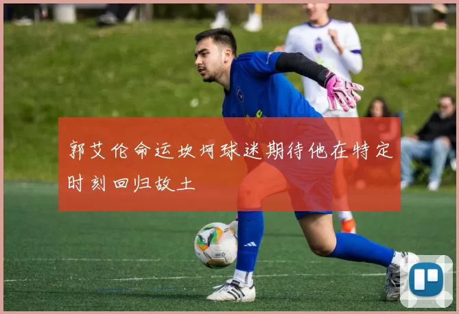 郭艾伦命运坎坷球迷期待他在特定时刻回归故土