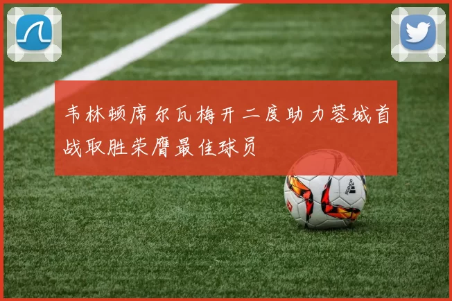 韦林顿席尔瓦梅开二度助力蓉城首战取胜荣膺最佳球员
