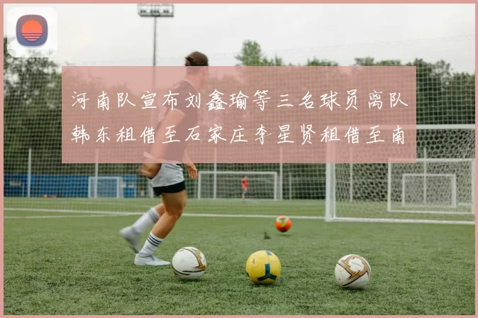河南队宣布刘鑫瑜等三名球员离队韩东租借至石家庄李星贤租借至南通
