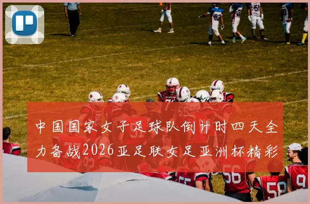 中国国家女子足球队倒计时四天全力备战2026亚足联女足亚洲杯精彩即将开启
