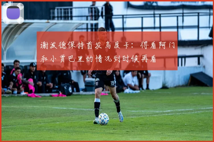谢泼德保持首发乌度卡：得看阿门和小贾巴里的情况到时候再看