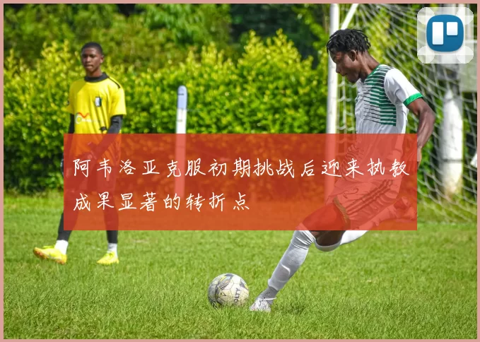 阿韦洛亚克服初期挑战后迎来执教成果显著的转折点