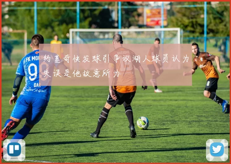 约基奇快发球引争议湖人球员认为失误是他故意所为